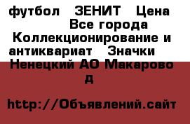 1.1) футбол : ЗЕНИТ › Цена ­ 499 - Все города Коллекционирование и антиквариат » Значки   . Ненецкий АО,Макарово д.